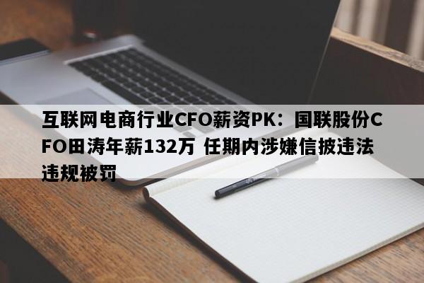 互联网电商行业CFO薪资PK：国联股份CFO田涛年薪132万 任期内涉嫌信披违法违规被罚