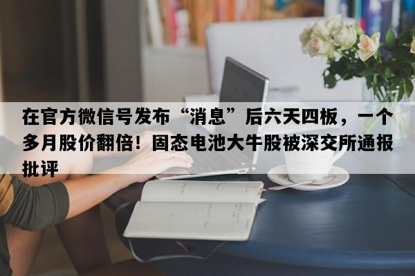 在官方微信号发布“消息”后六天四板，一个多月股价翻倍！固态电池大牛股被深交所通报批评
