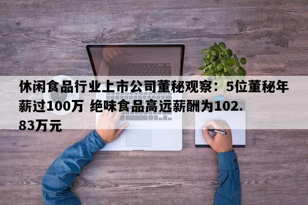 休闲食品行业上市公司董秘观察：5位董秘年薪过100万 绝味食品高远薪酬为102.83万元