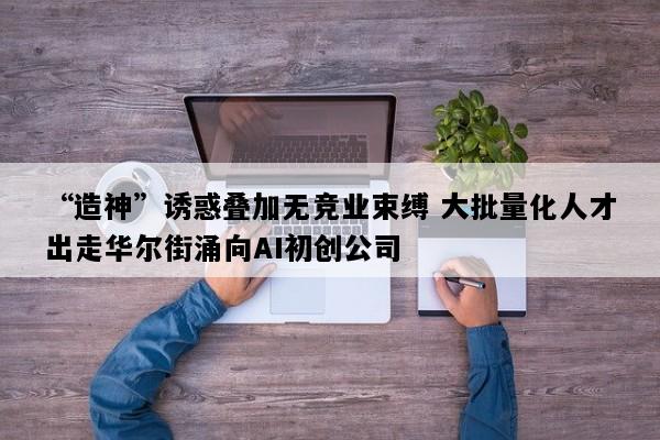 “造神”诱惑叠加无竞业束缚 大批量化人才出走华尔街涌向AI初创公司