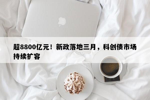 超8800亿元！新政落地三月，科创债市场持续扩容
