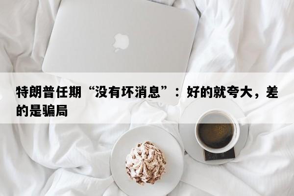 特朗普任期“没有坏消息”：好的就夸大，差的是骗局