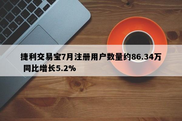 捷利交易宝7月注册用户数量约86.34万 同比增长5.2%