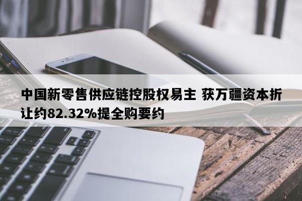 中国新零售供应链控股权易主 获万疆资本折让约82.32%提全购要约