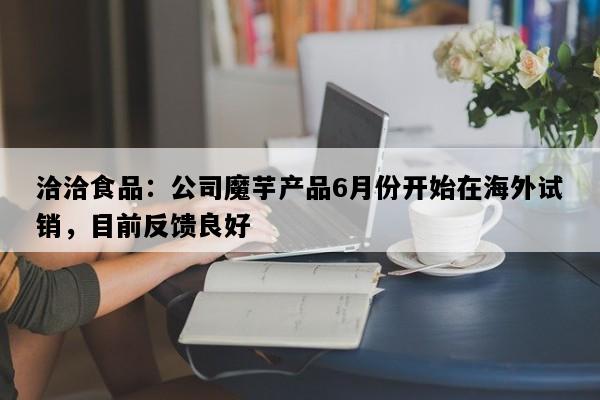 洽洽食品：公司魔芋产品6月份开始在海外试销，目前反馈良好