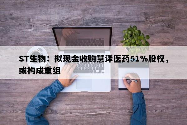 ST生物：拟现金收购慧泽医药51%股权，或构成重组