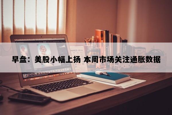 早盘：美股小幅上扬 本周市场关注通胀数据