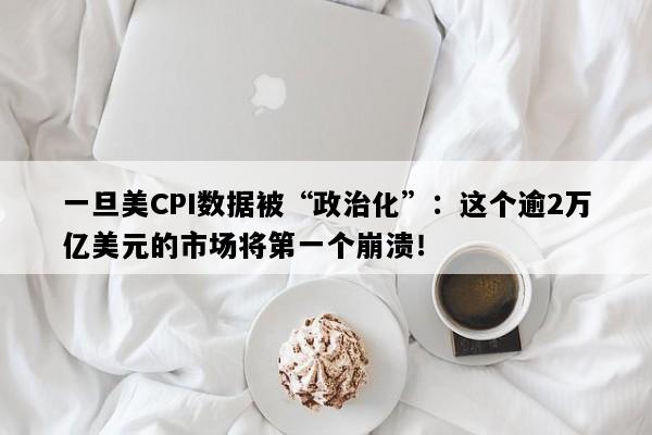 一旦美CPI数据被“政治化”：这个逾2万亿美元的市场将第一个崩溃！