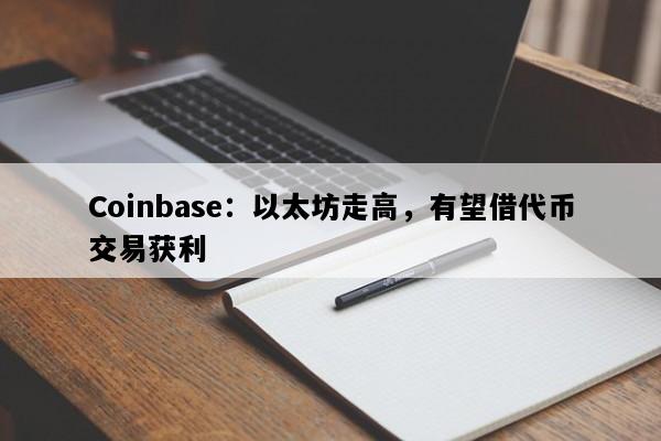 Coinbase：以太坊走高，有望借代币交易获利