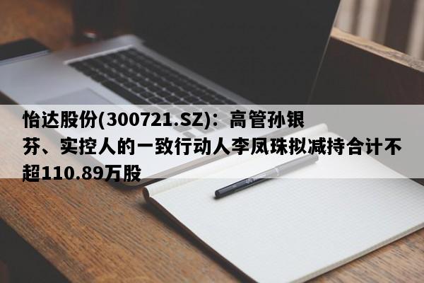 怡达股份(300721.SZ)：高管孙银芬、实控人的一致行动人李凤珠拟减持合计不超110.89万股