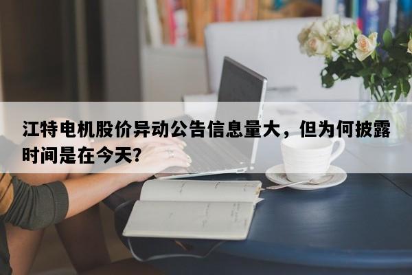 江特电机股价异动公告信息量大，但为何披露时间是在今天？