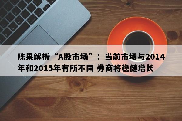 陈果解析“A股市场”：当前市场与2014年和2015年有所不同 券商将稳健增长