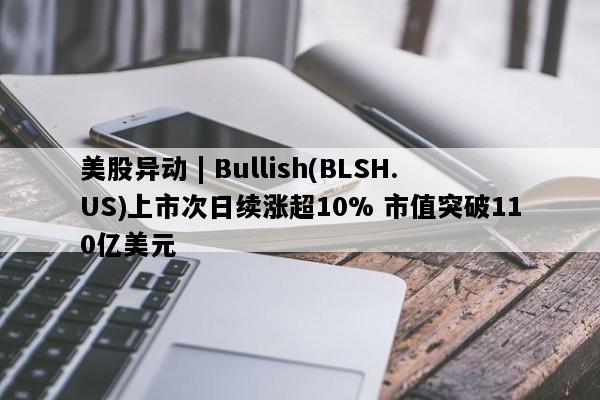 美股异动 | Bullish(BLSH.US)上市次日续涨超10% 市值突破110亿美元