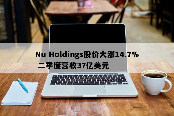 Nu Holdings股价大涨14.7% 二季度营收37亿美元