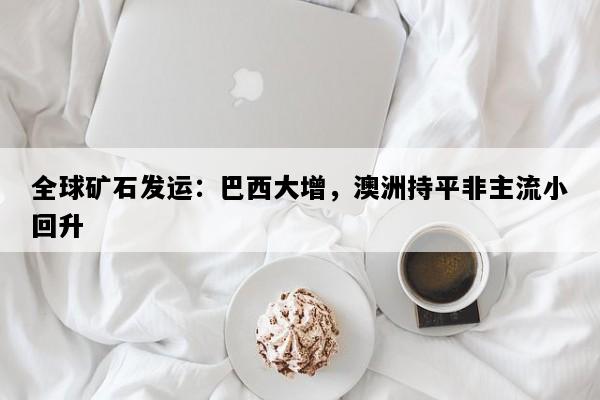 全球矿石发运：巴西大增，澳洲持平非主流小回升