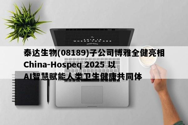 泰达生物(08189)子公司博雅全健亮相China-Hospeq 2025 以 AI智慧赋能人类卫生健康共同体
