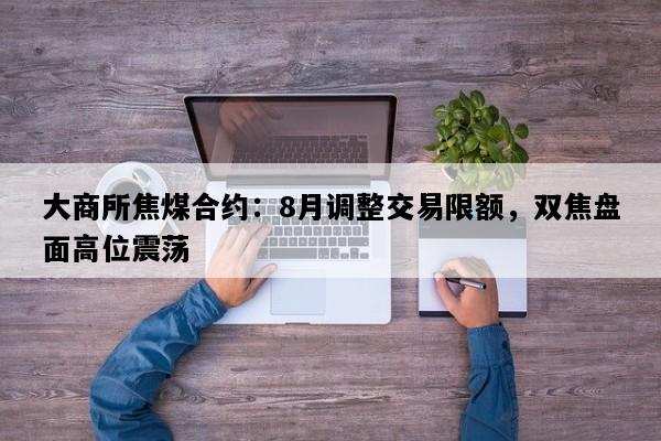 大商所焦煤合约：8月调整交易限额，双焦盘面高位震荡