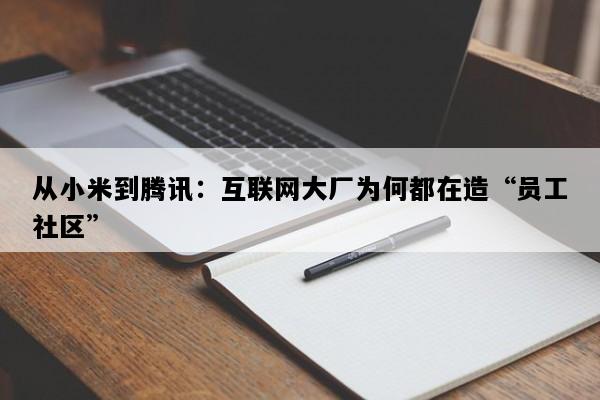 从小米到腾讯：互联网大厂为何都在造“员工社区”