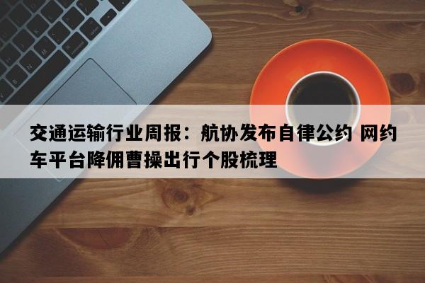 交通运输行业周报：航协发布自律公约 网约车平台降佣曹操出行个股梳理