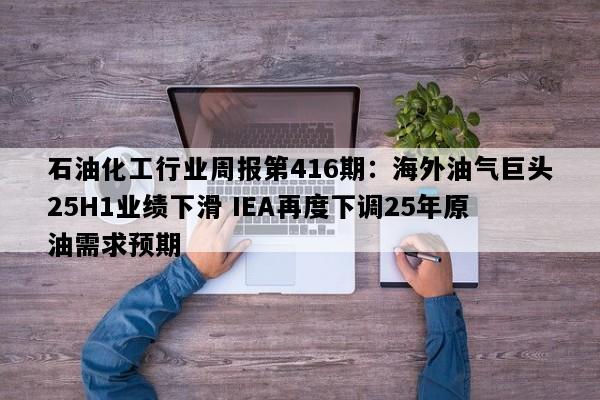 石油化工行业周报第416期：海外油气巨头25H1业绩下滑 IEA再度下调25年原油需求预期
