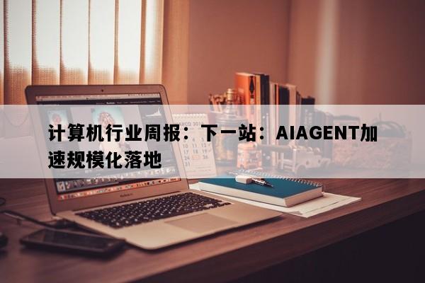 计算机行业周报：下一站：AIAGENT加速规模化落地