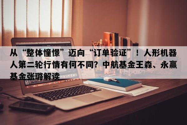 从“整体憧憬”迈向“订单验证”！人形机器人第二轮行情有何不同？中航基金王森、永赢基金张璐解读