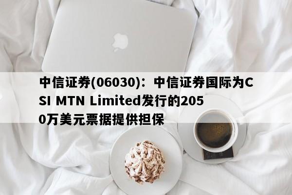 中信证券(06030)：中信证券国际为CSI MTN Limited发行的2050万美元票据提供担保