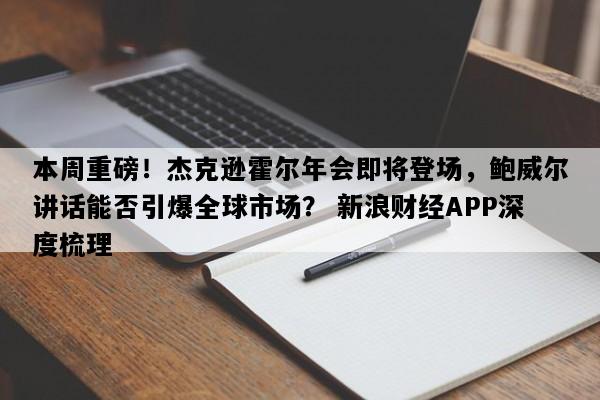 本周重磅！杰克逊霍尔年会即将登场，鲍威尔讲话能否引爆全球市场？ 新浪财经APP深度梳理