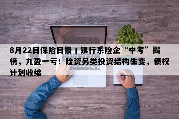 8月22日保险日报丨银行系险企“中考”揭榜，九盈一亏！险资另类投资结构生变，债权计划收缩