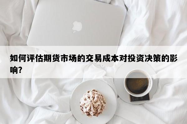 如何评估期货市场的交易成本对投资决策的影响？