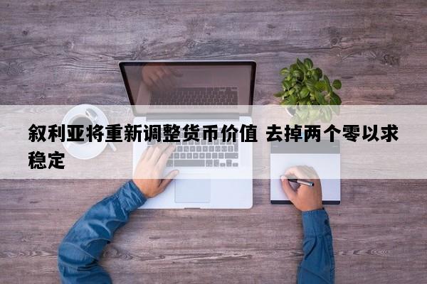 叙利亚将重新调整货币价值 去掉两个零以求稳定