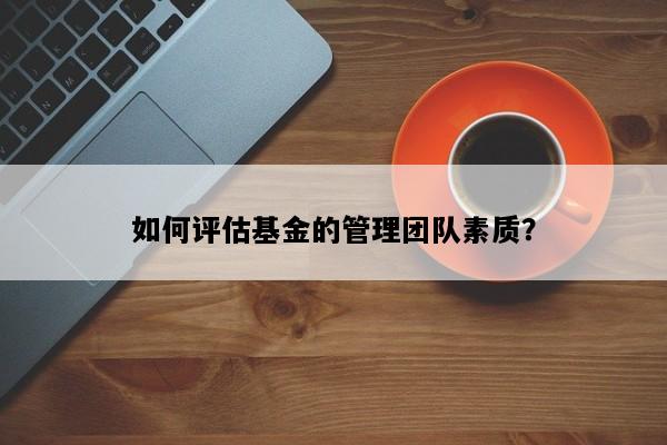如何评估基金的管理团队素质？