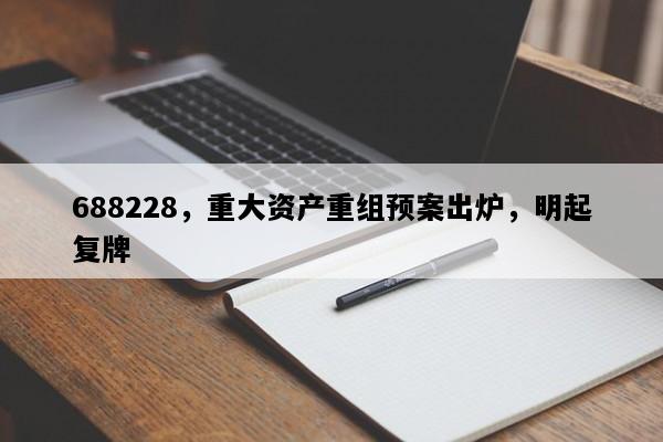 688228，重大资产重组预案出炉，明起复牌