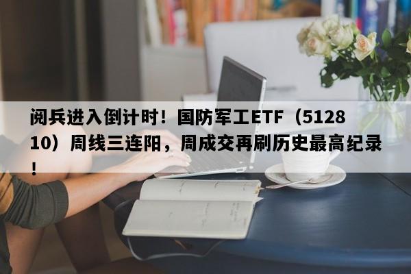 阅兵进入倒计时！国防军工ETF（512810）周线三连阳，周成交再刷历史最高纪录！