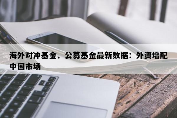 海外对冲基金、公募基金最新数据：外资增配中国市场