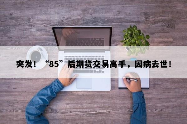 突发！“85”后期货交易高手，因病去世！