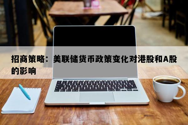 招商策略：美联储货币政策变化对港股和A股的影响