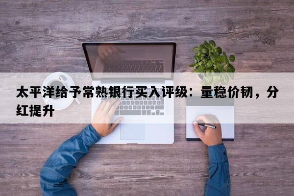 太平洋给予常熟银行买入评级：量稳价韧，分红提升