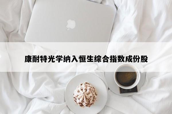 康耐特光学纳入恒生综合指数成份股
