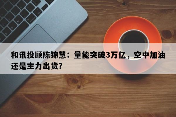和讯投顾陈锦慧：量能突破3万亿，空中加油还是主力出货？