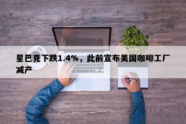 星巴克下跌1.4%，此前宣布美国咖啡工厂减产
