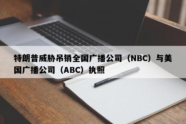 特朗普威胁吊销全国广播公司（NBC）与美国广播公司（ABC）执照