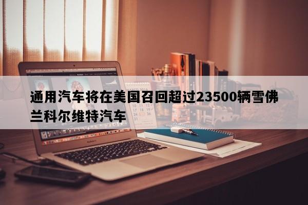 通用汽车将在美国召回超过23500辆雪佛兰科尔维特汽车