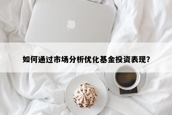 如何通过市场分析优化基金投资表现？