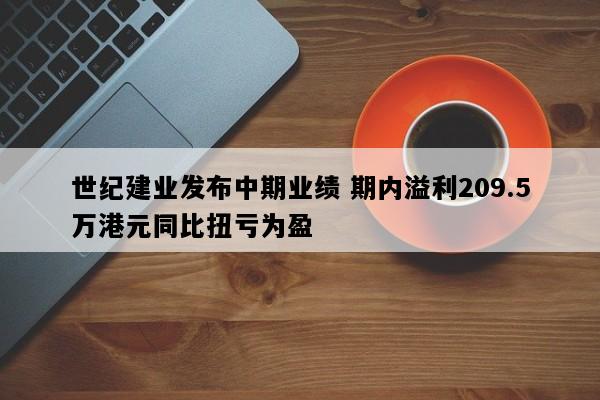 世纪建业发布中期业绩 期内溢利209.5万港元同比扭亏为盈
