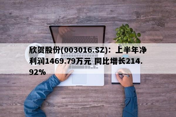 欣贺股份(003016.SZ)：上半年净利润1469.79万元 同比增长214.92%