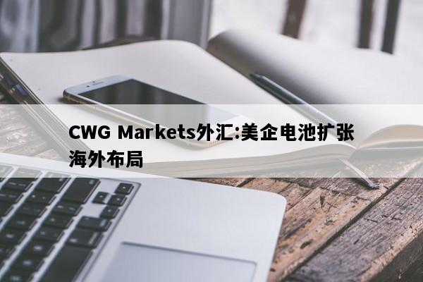 CWG Markets外汇:美企电池扩张海外布局