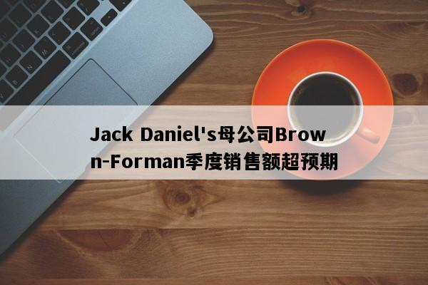 Jack Daniel's母公司Brown-Forman季度销售额超预期
