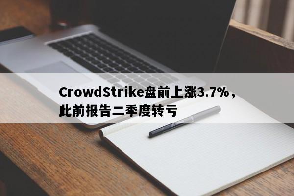 CrowdStrike盘前上涨3.7%，此前报告二季度转亏