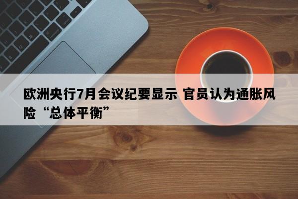 欧洲央行7月会议纪要显示 官员认为通胀风险“总体平衡”